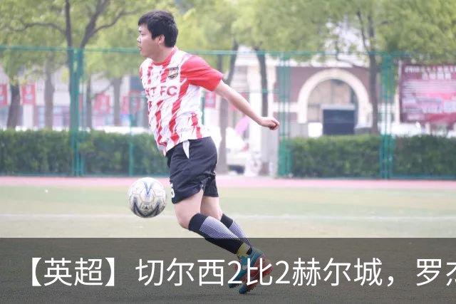 【英超】切尔西2比2赫尔城，罗杰斯闪击佩德罗破门