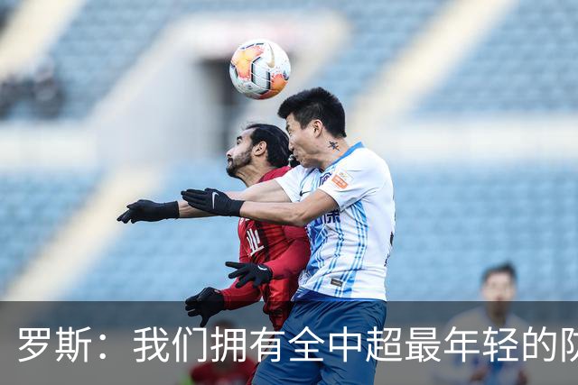 罗斯：我们拥有全中超最年轻的防线，防守不应只靠后卫线四人