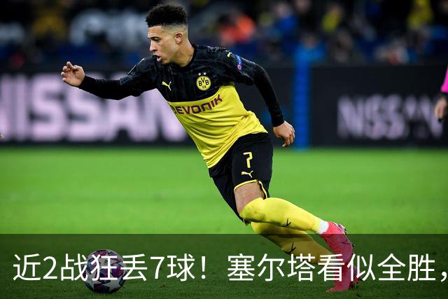近2战狂丢7球！塞尔塔看似全胜，实则藏致命隐患
