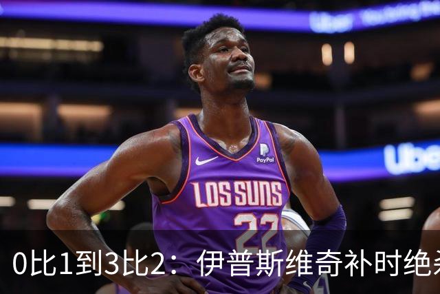 0比1到3比2：伊普斯维奇补时绝杀，终结32场魔咒