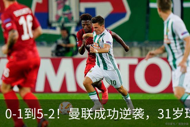 0-1到5-2！曼联成功逆袭，31岁球星一战封神：帽子戏法，全场最佳